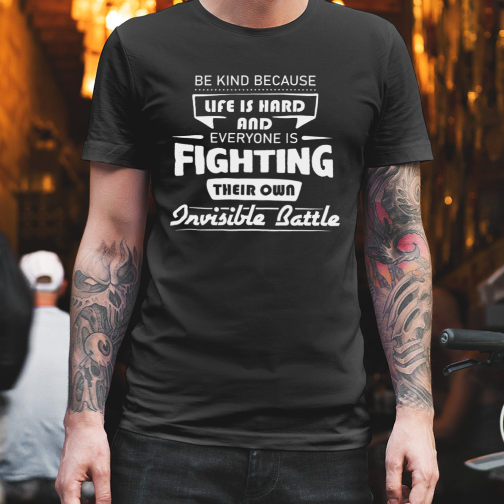 Be Kind Because Life Is Hard And Everyone Is Fighting Their Own Invisible Battle Shirt