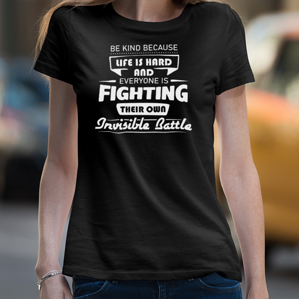 Be Kind Because Life Is Hard And Everyone Is Fighting Their Own Invisible Battle Shirt