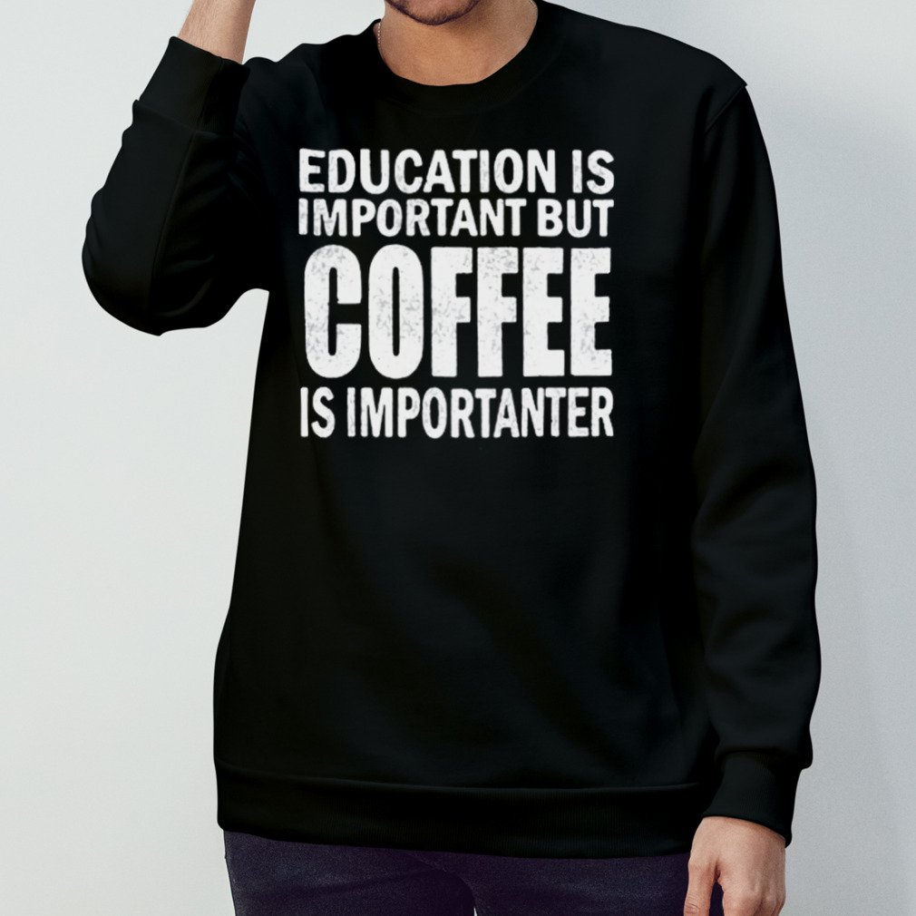 Education Is Important But Coffee Is Importanter Shirt