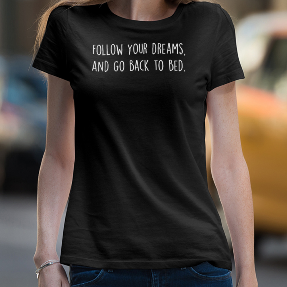 Follow Your Dreams And Go Back To Bed Shirt