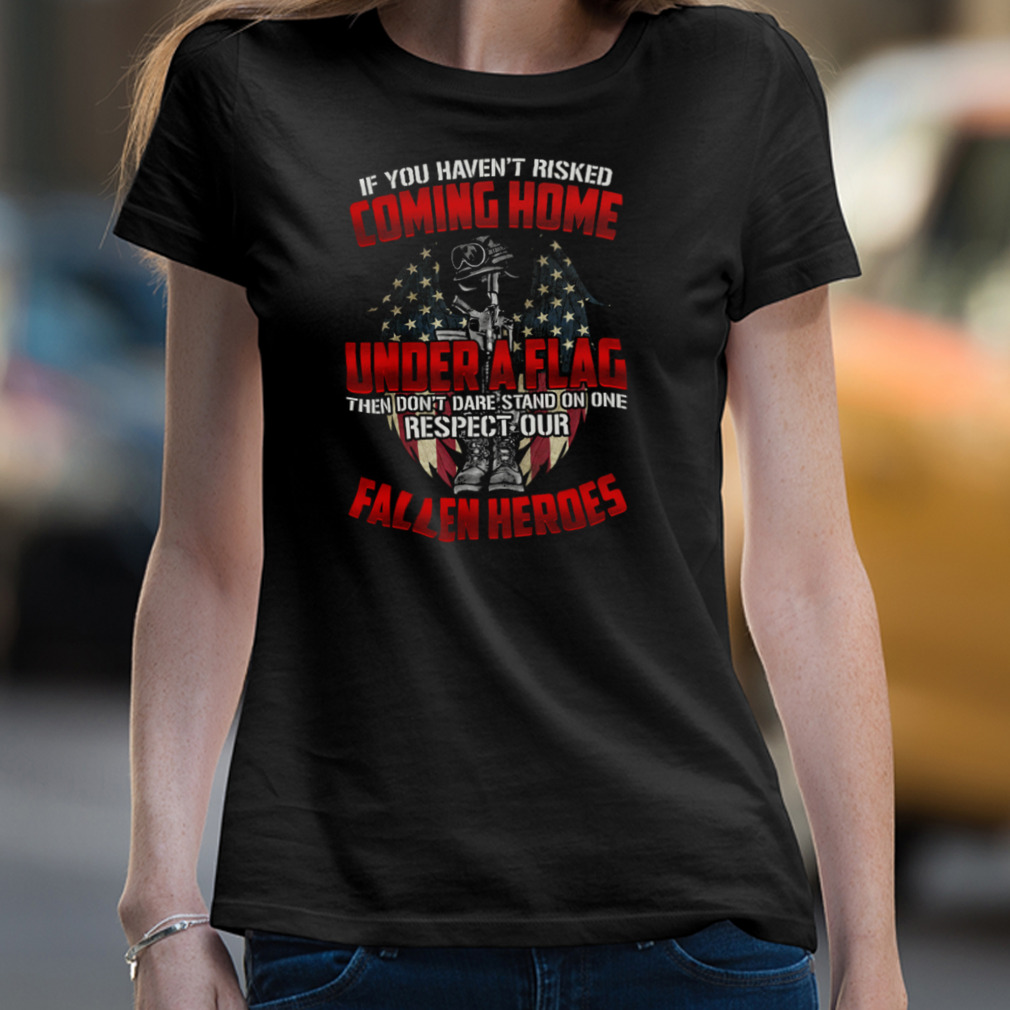 If You Haven’T Risked Coming Home Under A Flag Fallen Heroes American Flag Shirt