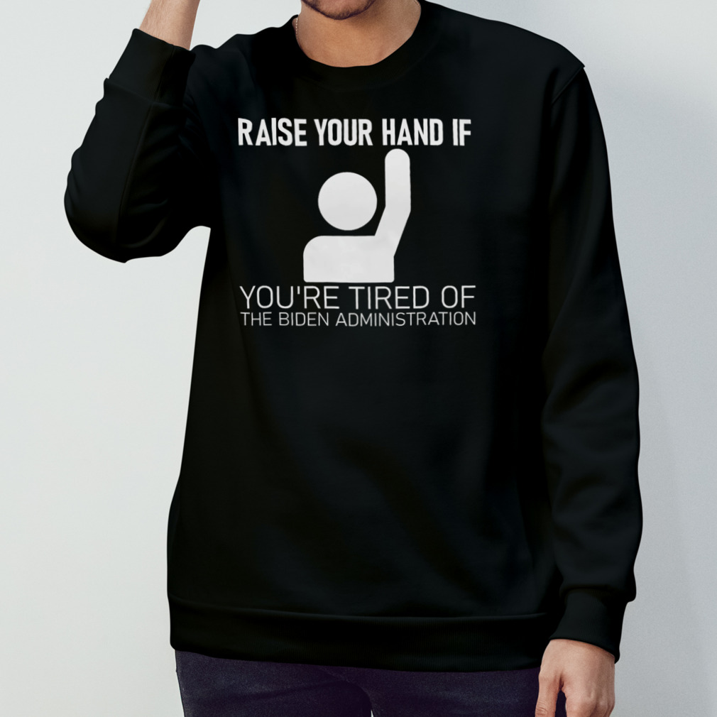 Raise Your Hand If You’Re Tired Of The Biden Administration Shirt