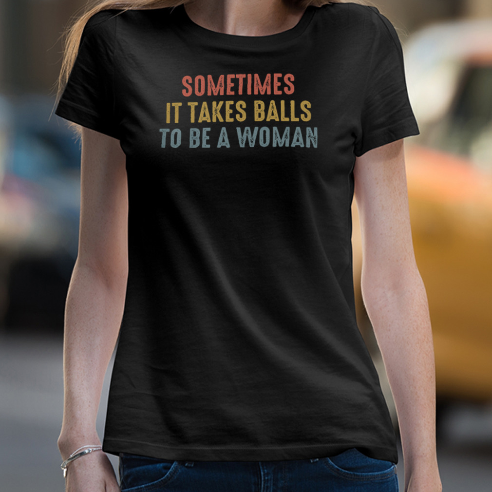 Sometimes It Takes Balls To Be A Woman Shirt
