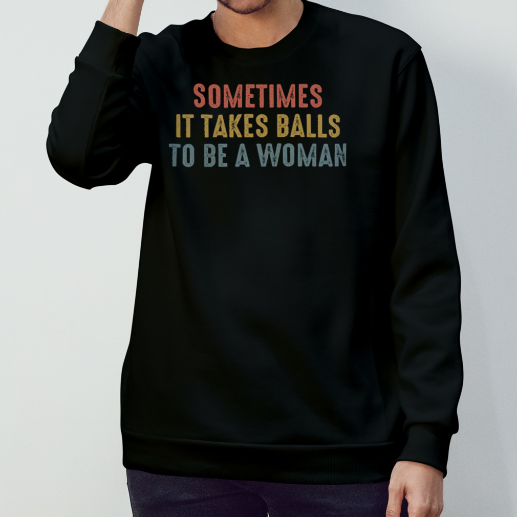 Sometimes It Takes Balls To Be A Woman Shirt