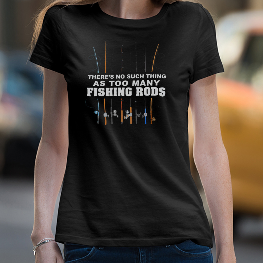 There'S No Such Thing As Too Many Fishing Rods Shirt