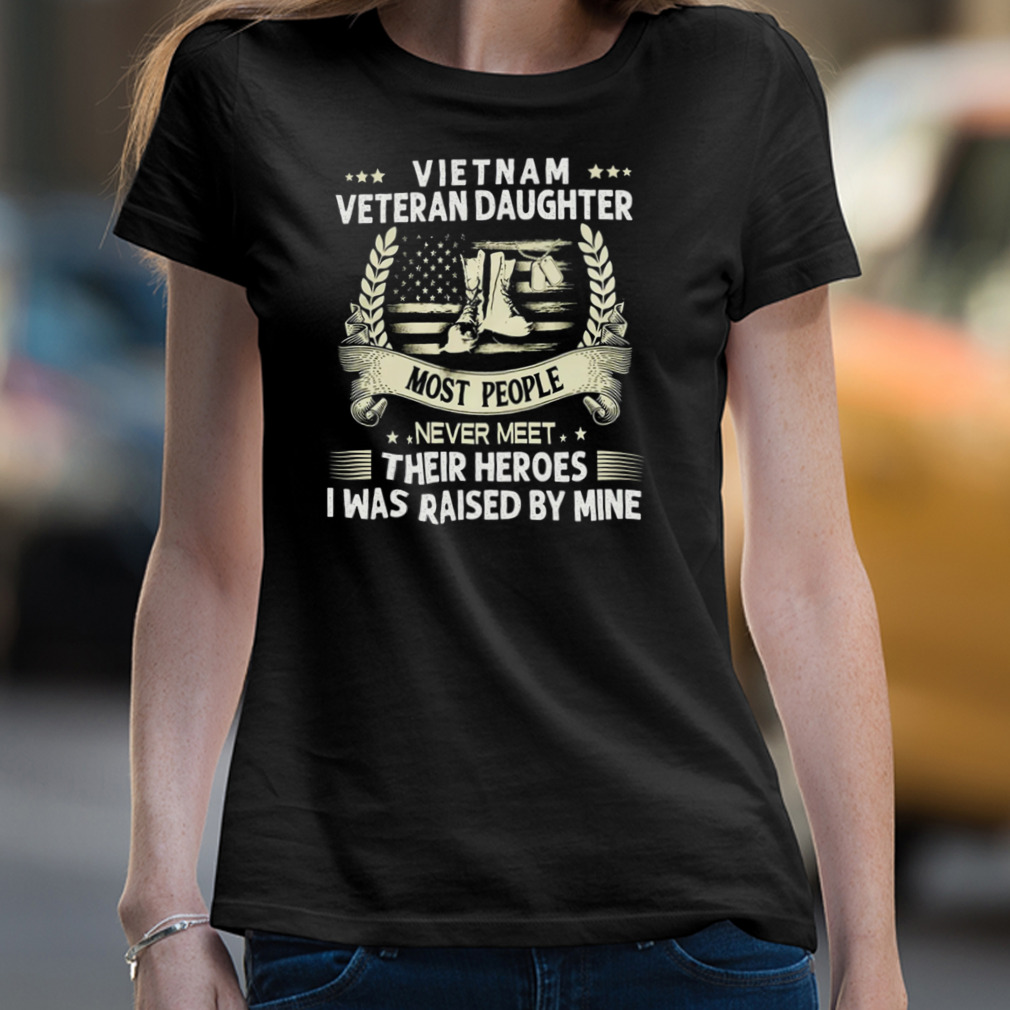 Vietnam Veteran Daughter Most People Never Meet Their Heroes I Was Raised By Mine Shirt