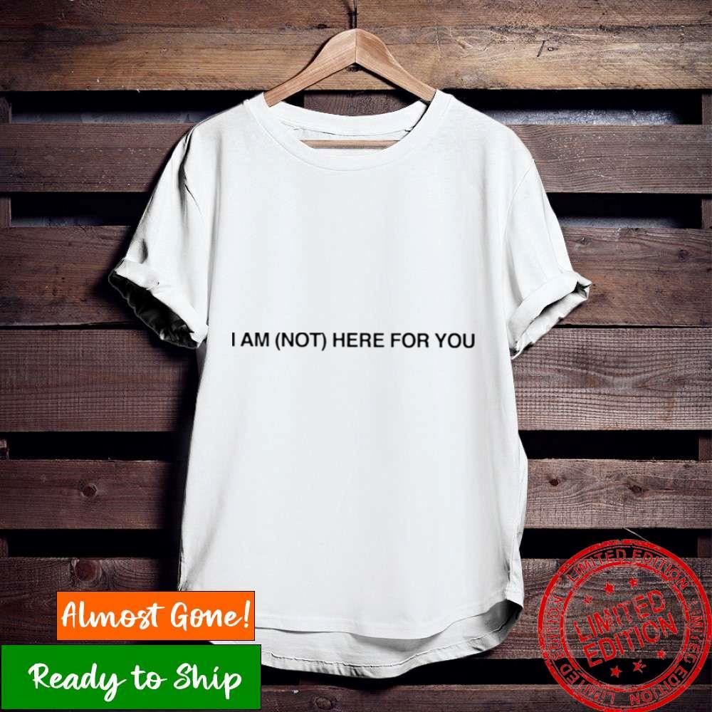 I Am Not Here For You Shirt
