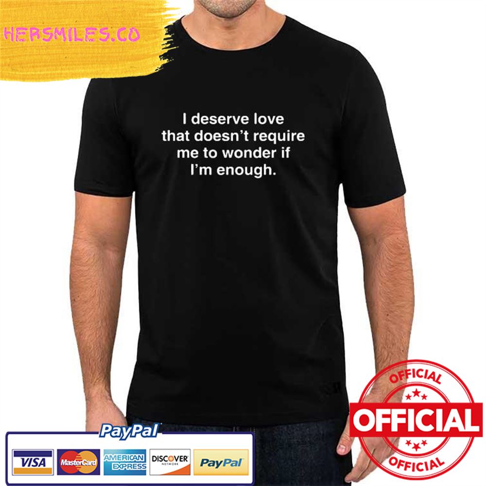 I Deserve Love That Doesn’t Require Me To Wonder If I’m Enough Shirt