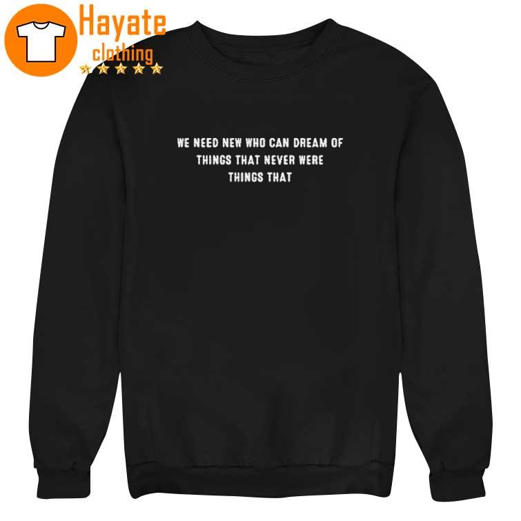 We need new who can dream of things that never were things that Shirt We need new who can dream of things that never were things that Shirt