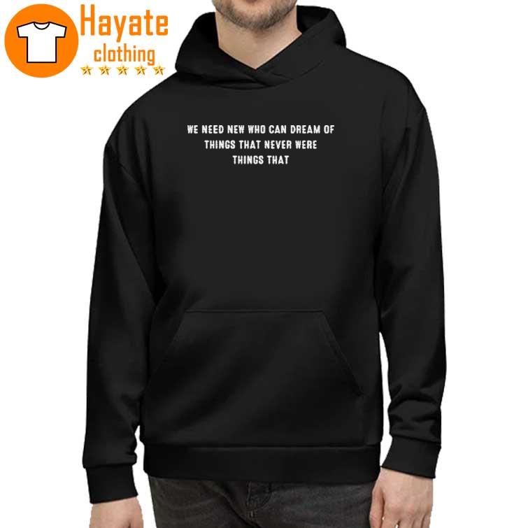 We need new who can dream of things that never were things that Shirt