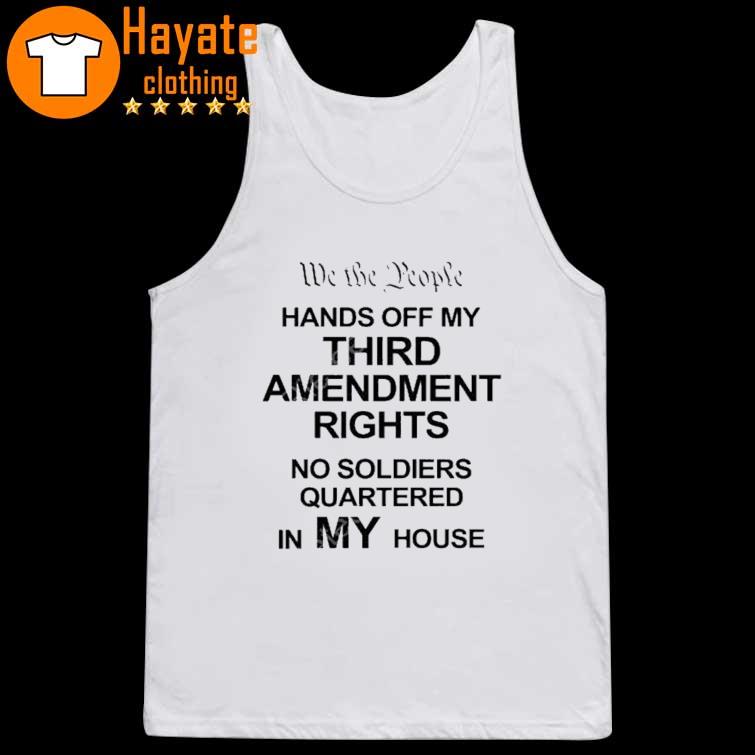 We The People Hands Of My Third Amendment Rights No Soldiers Quartered In My House Shirt We The People Hands Of My Third Amendment Rights No Soldiers Quartered In My House Shirt