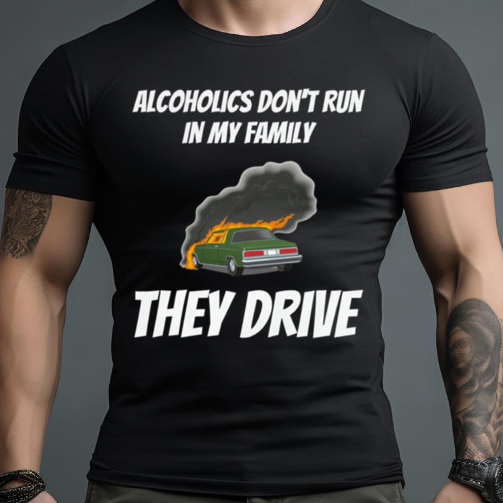 Alcoholics Don’t Run In My Family They Drive T Shirt