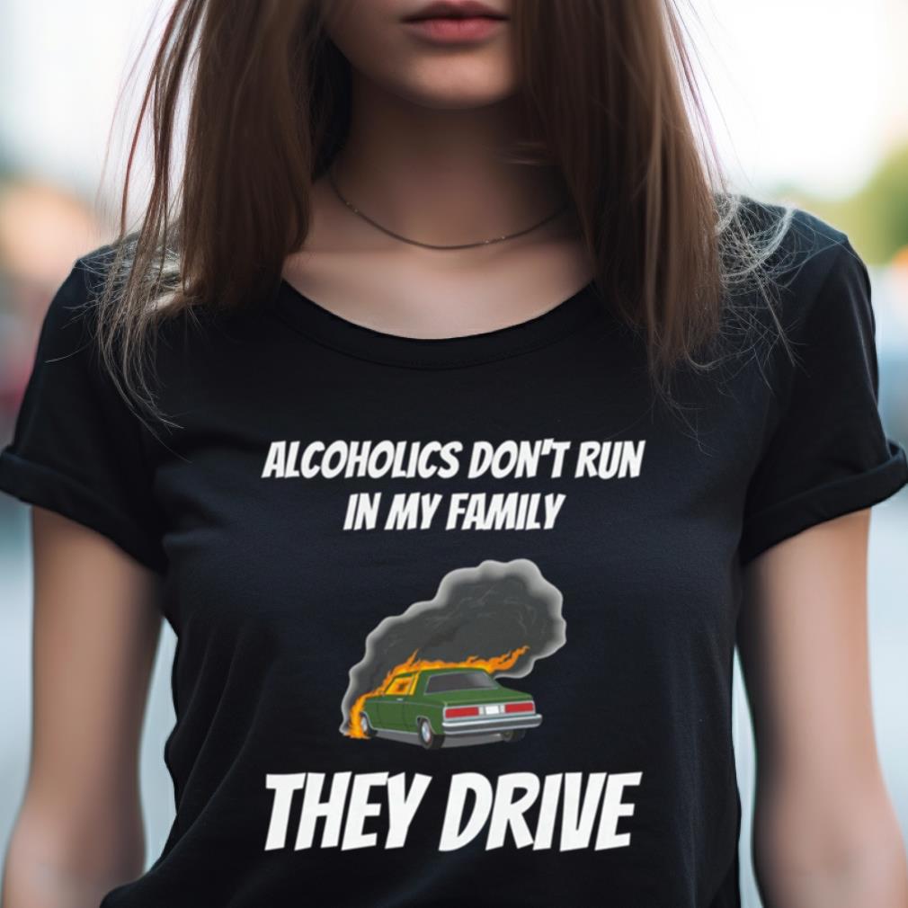 Alcoholics Don’t Run In My Family They Drive T Shirt