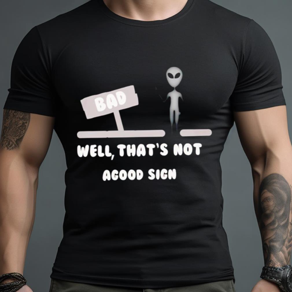 Alien Bad Well That’S Not Agood Sign Shirt