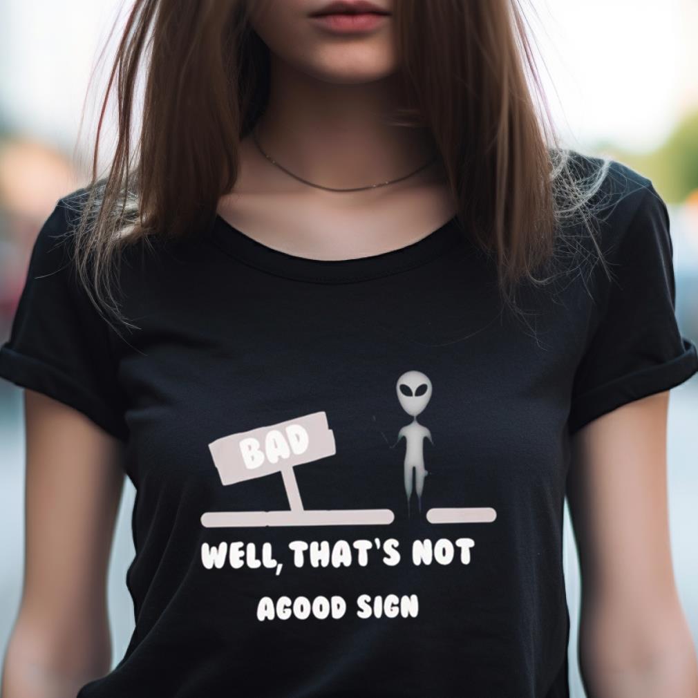 Alien Bad Well That'S Not Agood Sign Shirt Alien Bad Well That'S Not Agood Sign Shirt