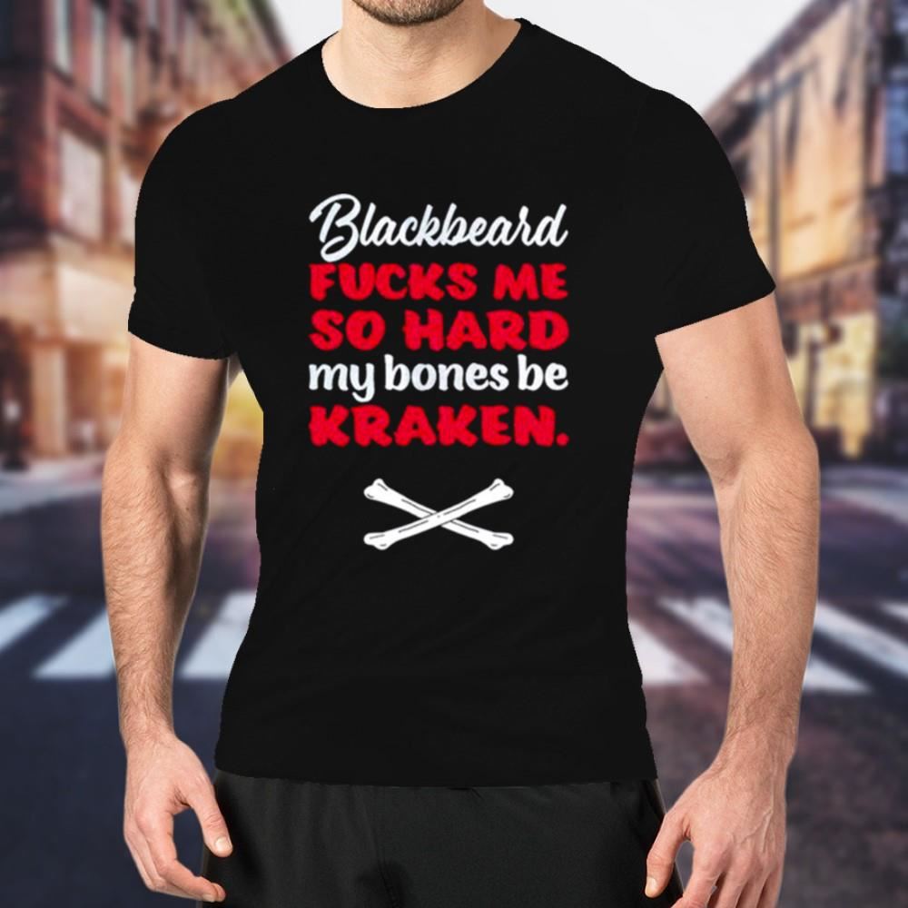 Blackbeard fucks me so hard my bones be kraken Shirt