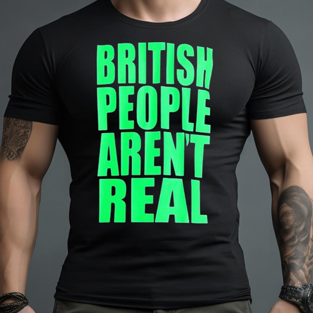 British People Aren’T Real Shirt