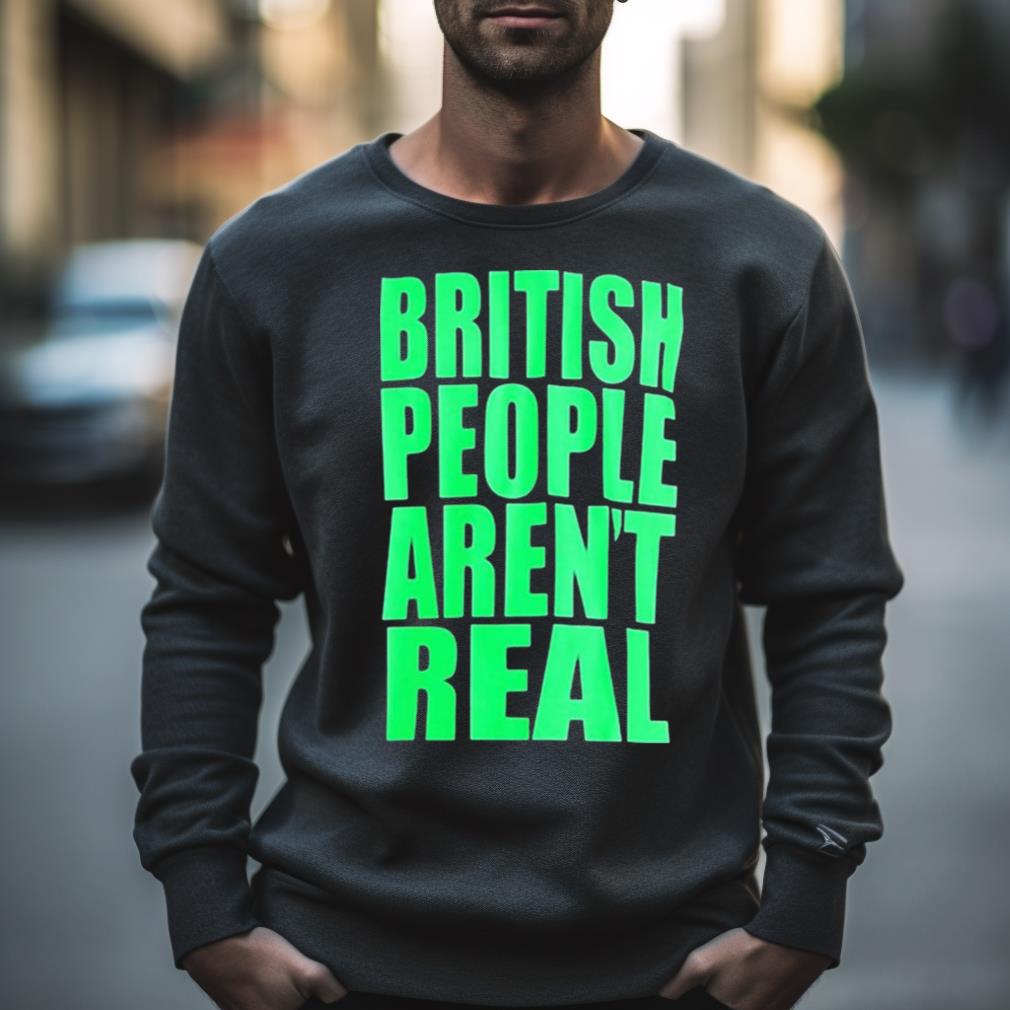 British People Aren’T Real Shirt