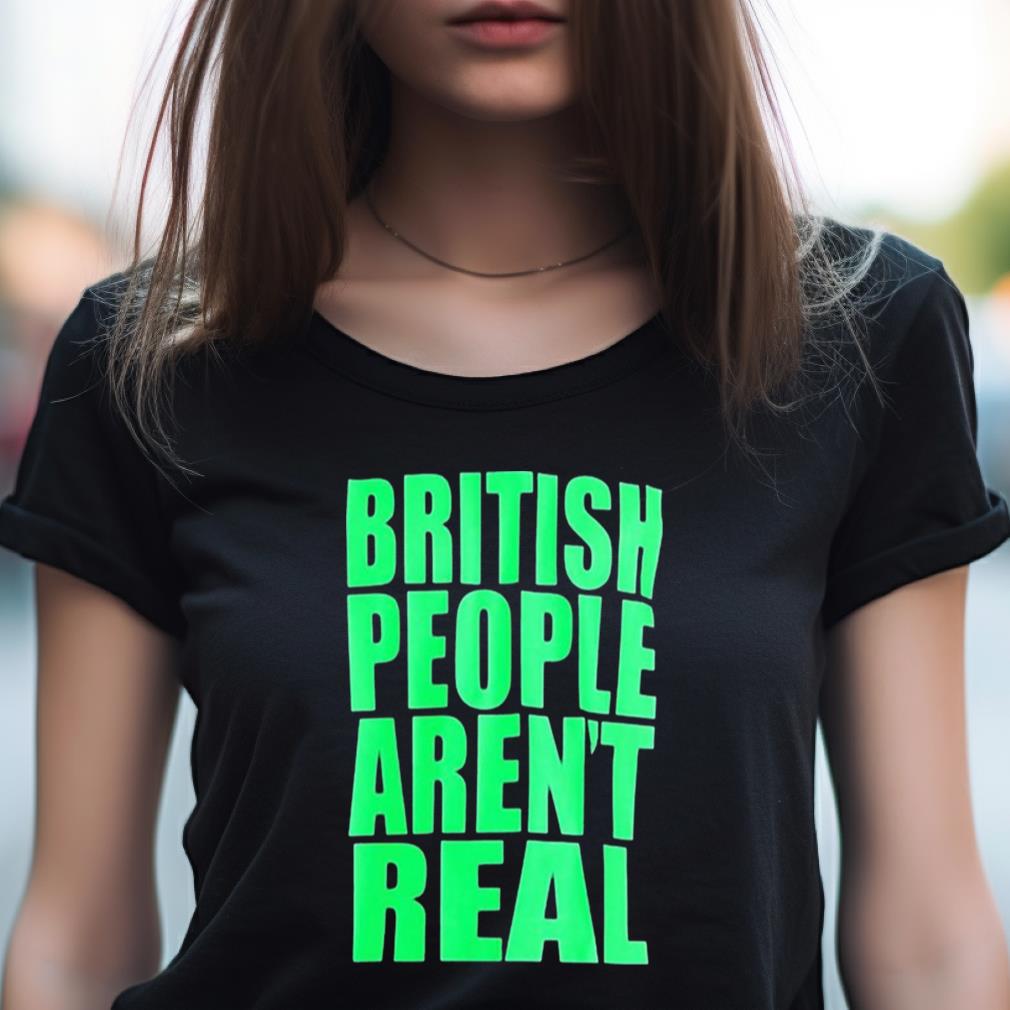 British People Aren'T Real Shirt British People Aren'T Real Shirt