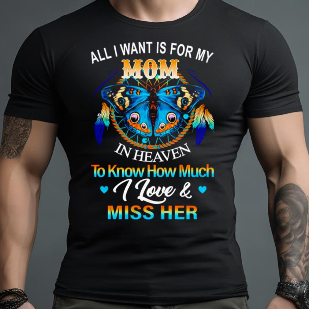 Butterfly All I Want Is For My Mom In Heaven To Know How Much I Love Miss Her Shirt