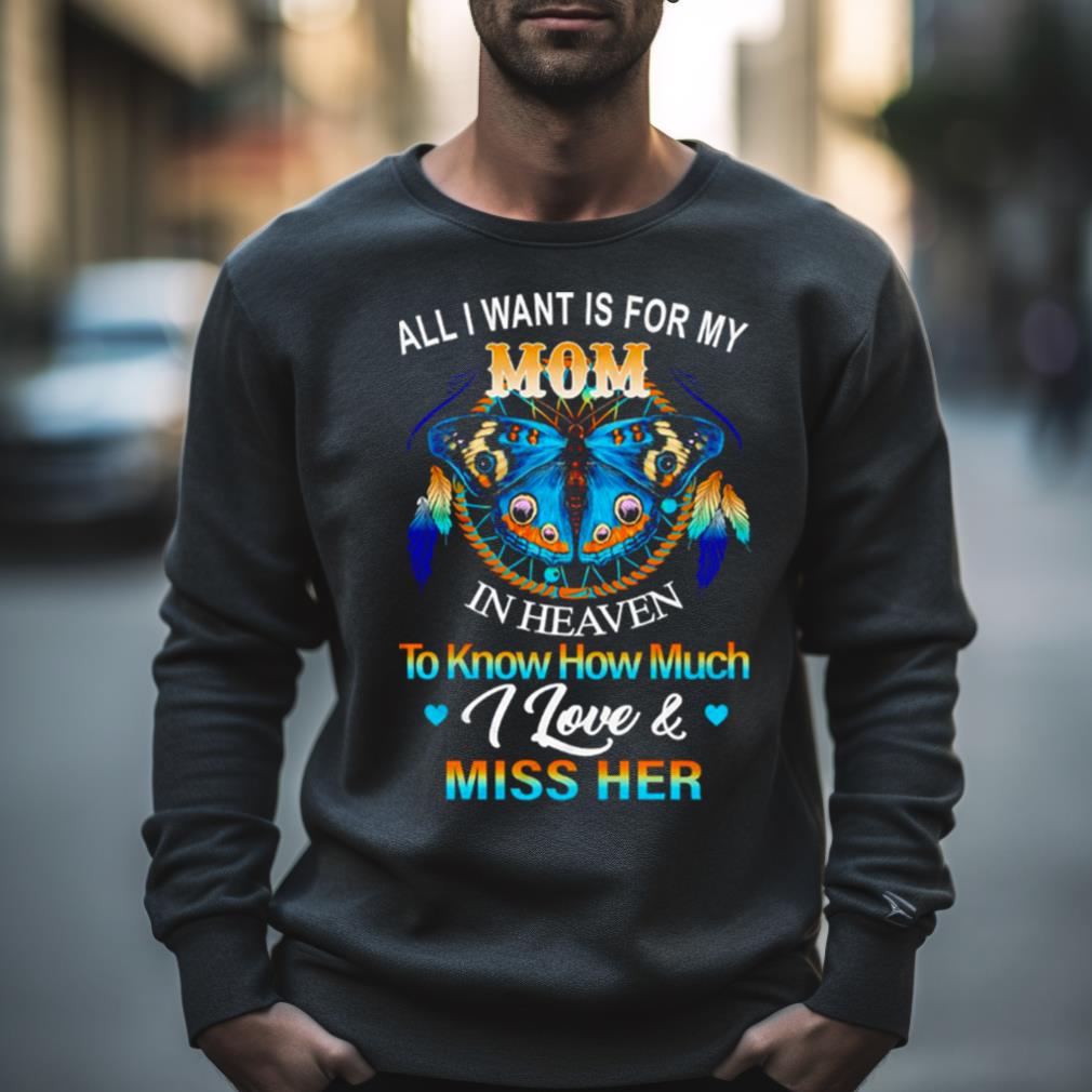 Butterfly All I Want Is For My Mom In Heaven To Know How Much I Love Miss Her Shirt