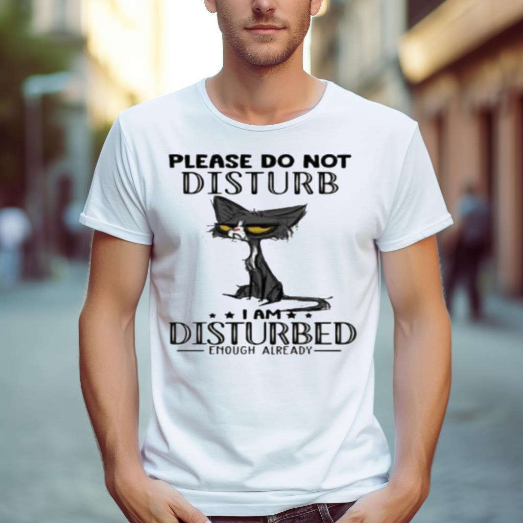 Cat Please Do Not Disturb I Am Disturbed Enough Already Shirt