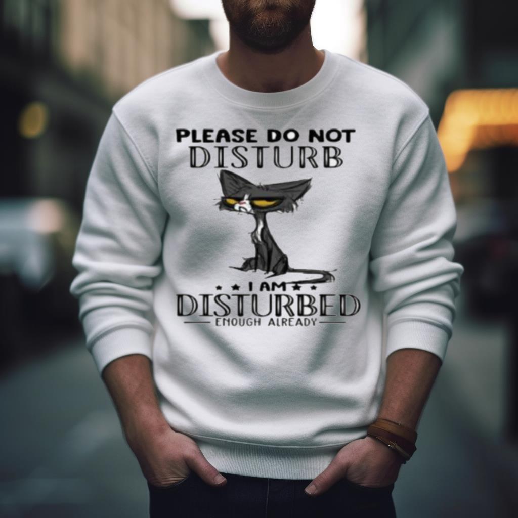 Cat Please Do Not Disturb I Am Disturbed Enough Already Shirt