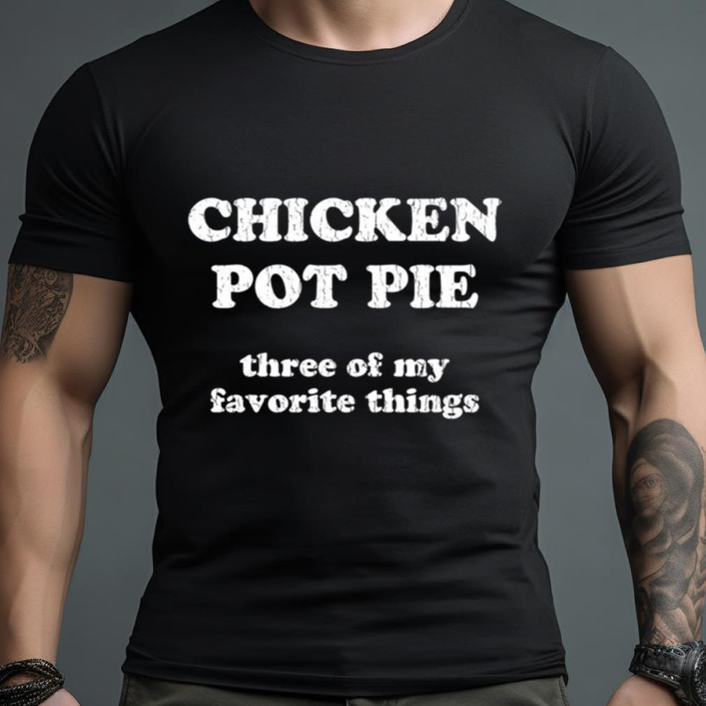 Chicken Pot Pie Three Of My Favorite Things Shirt
