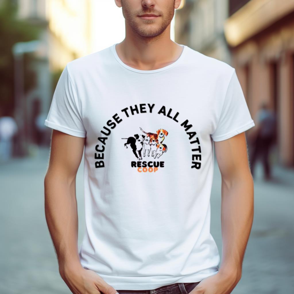 Dogs Because Rescue Coop They All Matter Shirt