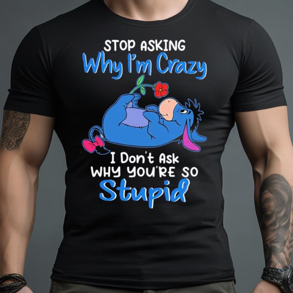 Eeyore Stop Asking Why I’M Crazy I Don’T Ask Why You’Re So Stupid Shirt