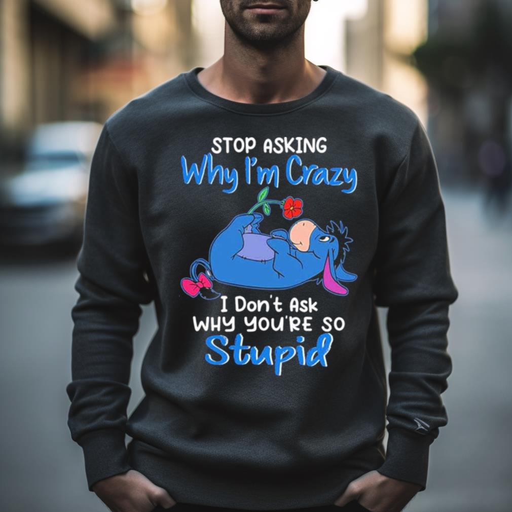 Eeyore Stop Asking Why I’M Crazy I Don’T Ask Why You’Re So Stupid Shirt