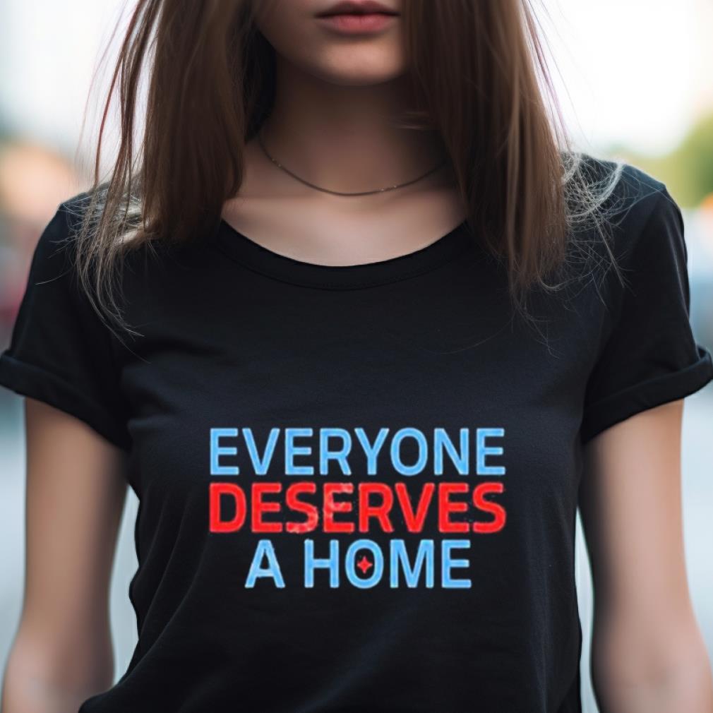 Everyone Deserves A Home Shirt Everyone Deserves A Home Shirt