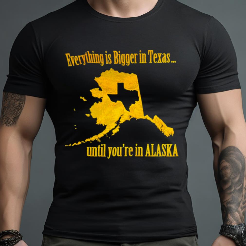 Everything Is Bigger In Texas Until You’Re In Alaska Shirt