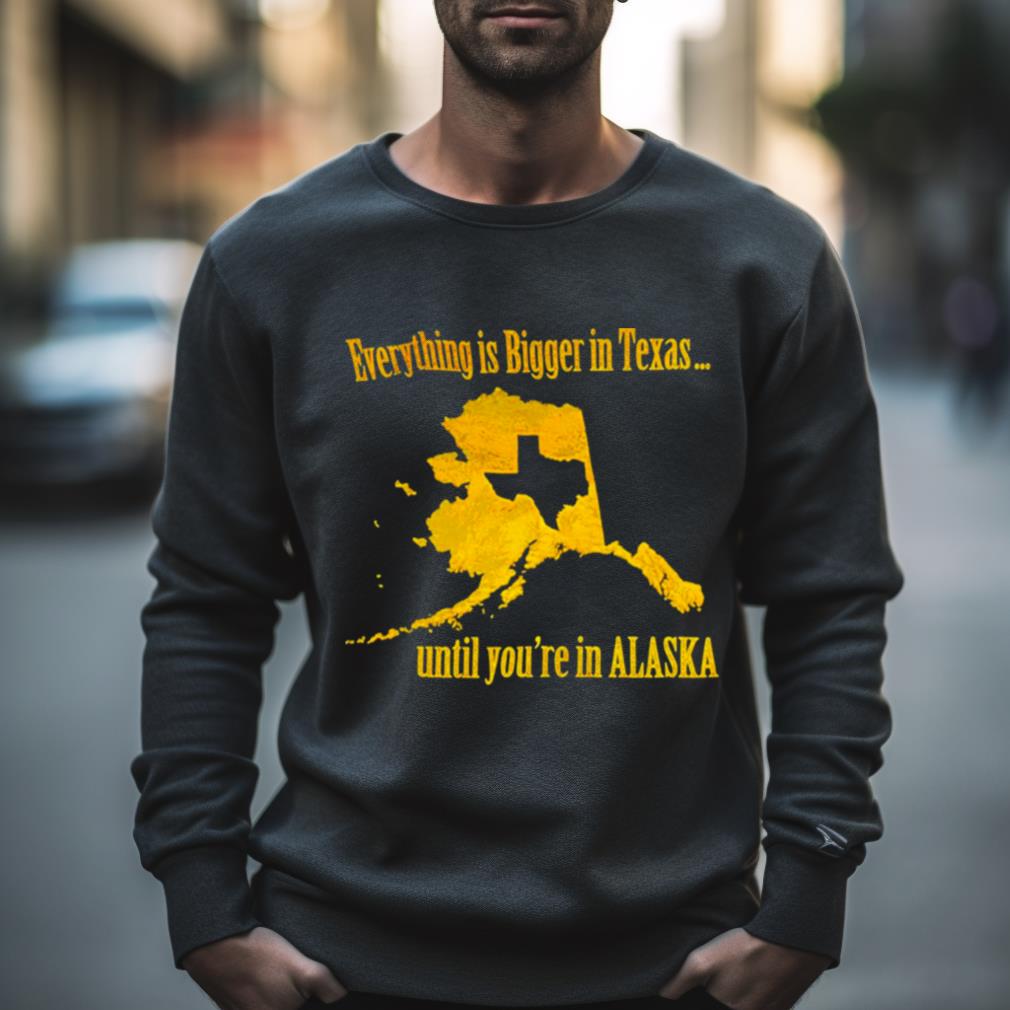 Everything Is Bigger In Texas Until You’Re In Alaska Shirt