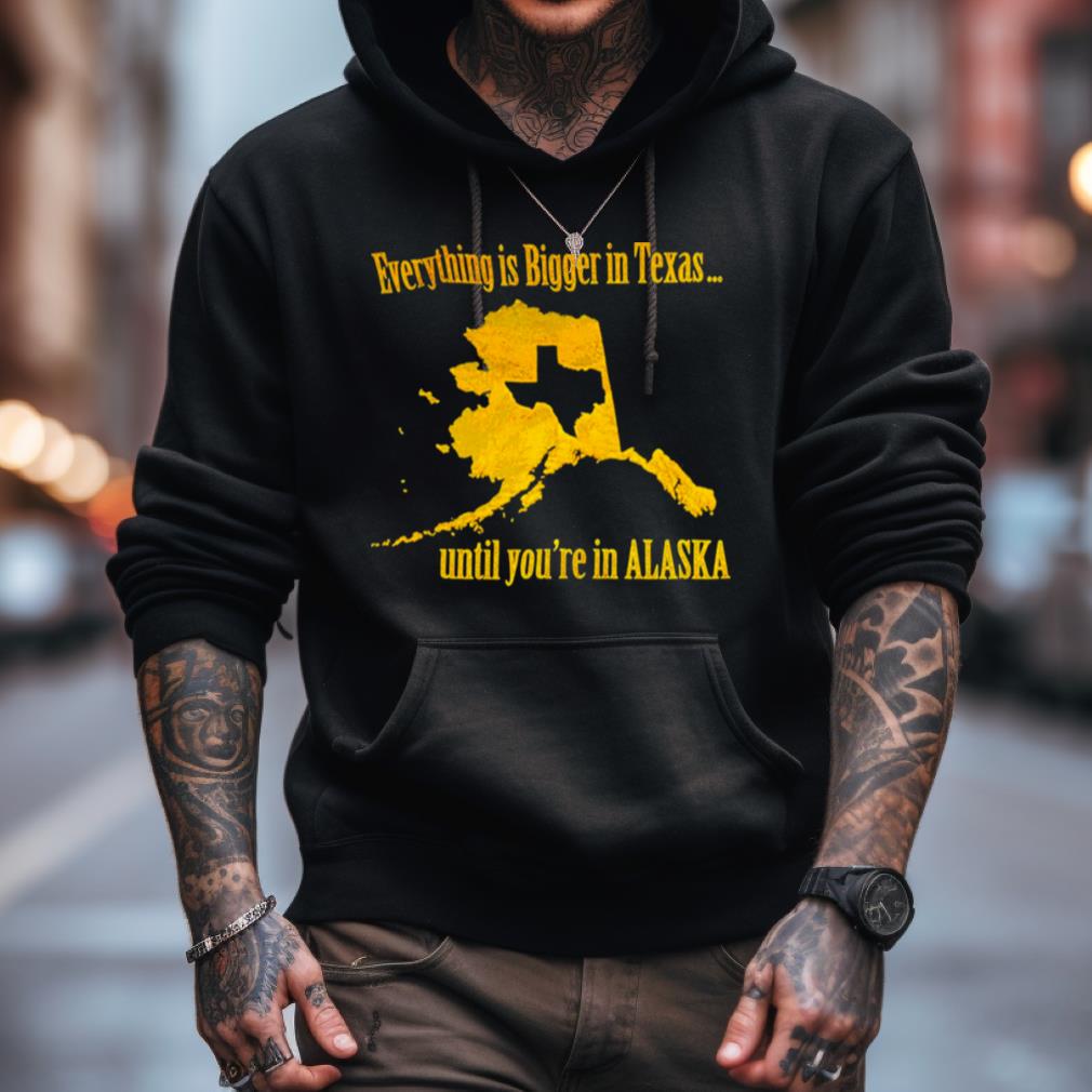 Everything Is Bigger In Texas Until You'Re In Alaska Shirt Everything Is Bigger In Texas Until You'Re In Alaska Shirt