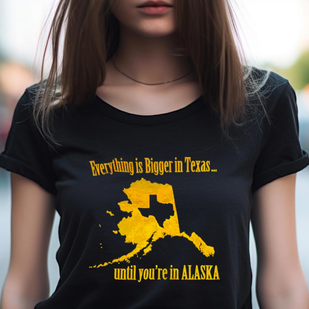 Everything Is Bigger In Texas Until You'Re In Alaska Shirt Everything Is Bigger In Texas Until You'Re In Alaska Shirt