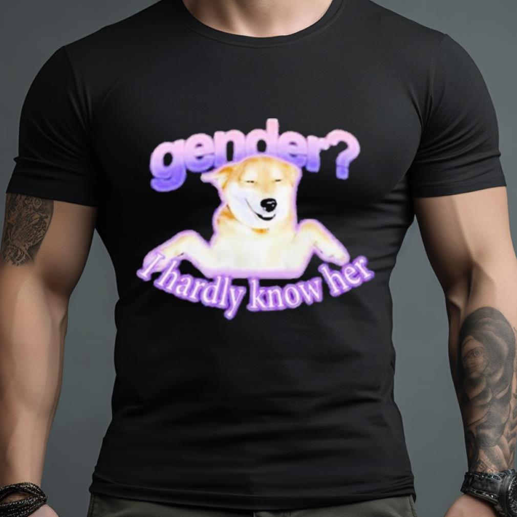 Gender I Hardly Know Her Shirt