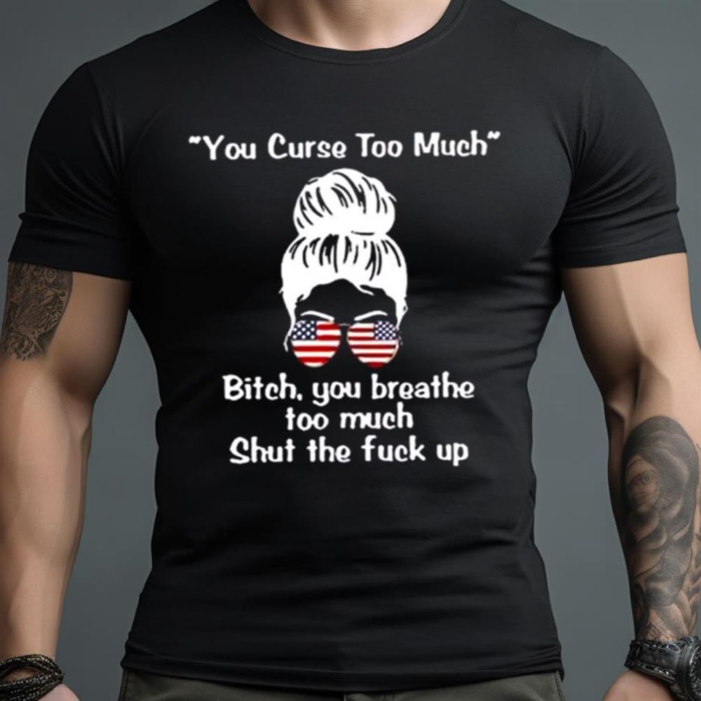 Girl you curse too much bitch you breathe too much shut the fuck up Shirt