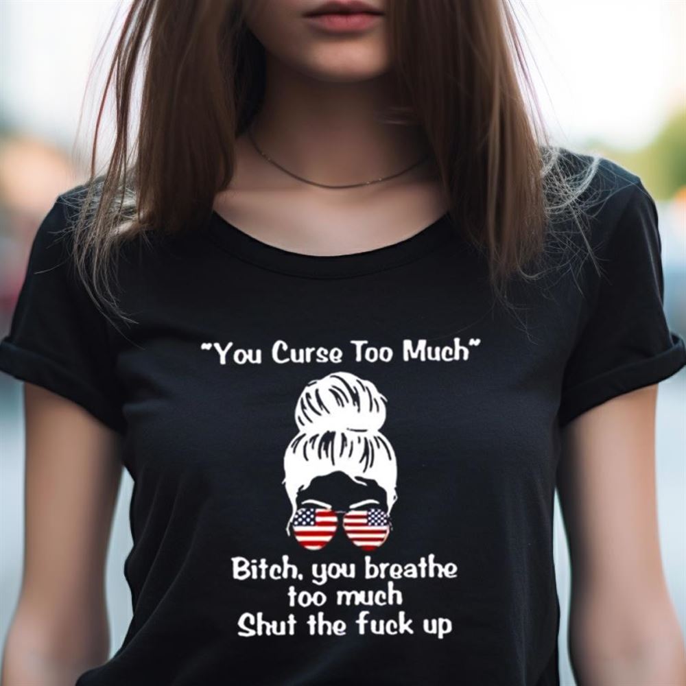 Girl you curse too much bitch you breathe too much shut the fuck up Shirt Girl you curse too much bitch you breathe too much shut the fuck up Shirt