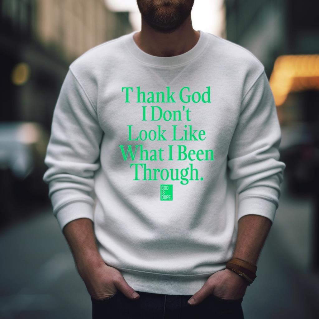 God Is Dope Thank God I Don’T Look Like What I’Ve Been Through Shirt