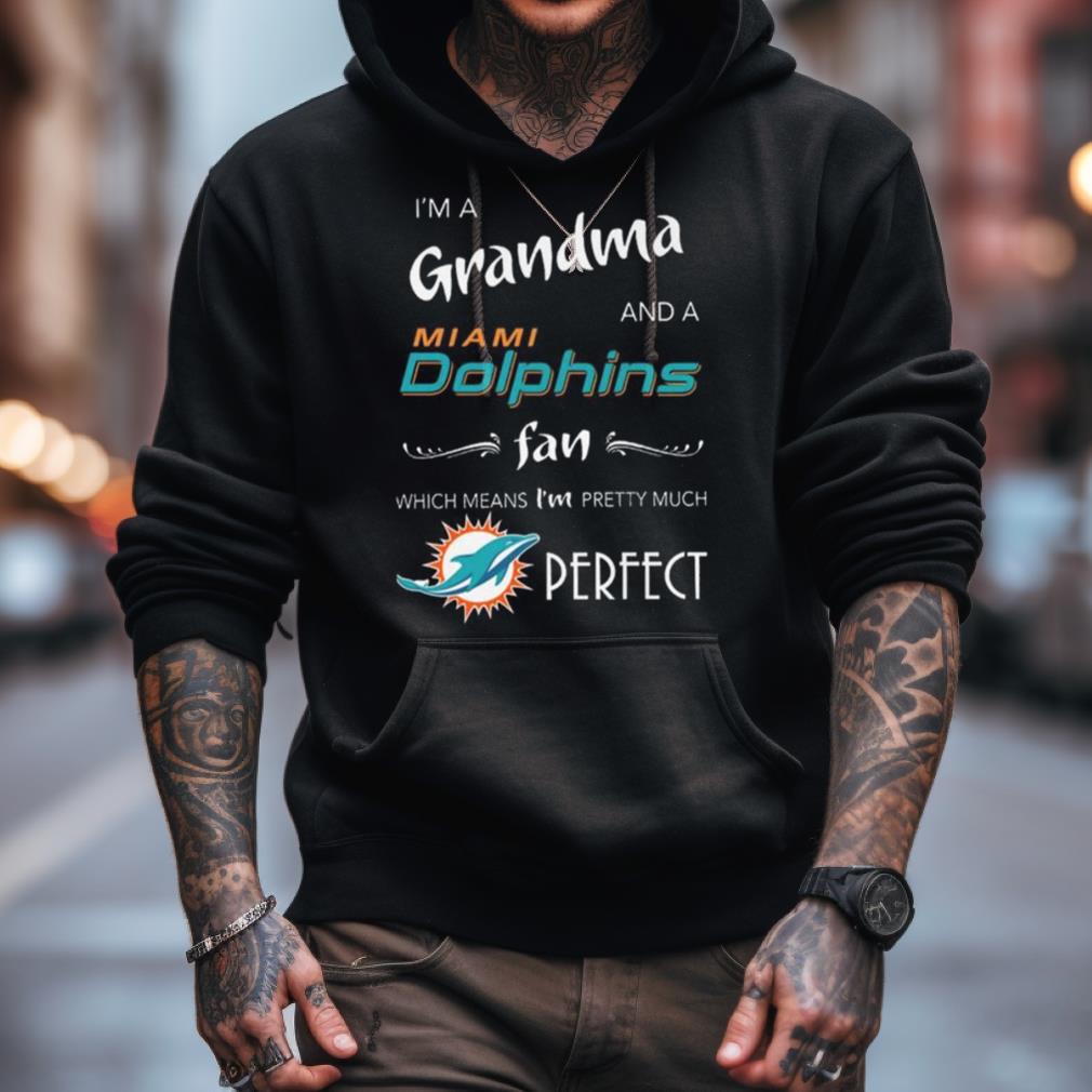 I'm a Grandma and a Miami Dolphins fan which means I'm pretty much perfect  2023 shirt, hoodie, sweater, long sleeve and tank top