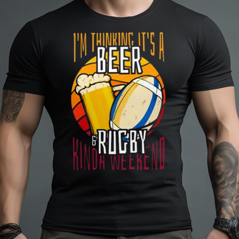 I’m Thinking It’s A Beer Rugby Kinda Weekend Shirt