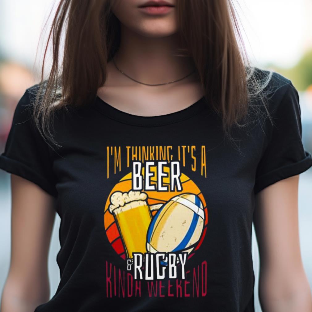 I’m Thinking It’s A Beer Rugby Kinda Weekend Shirt