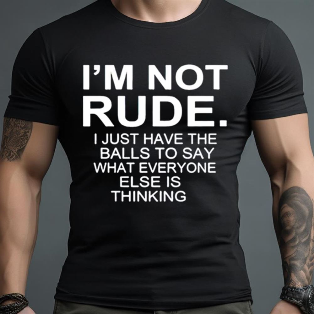 I’m not rude i just have the balls to say what everyone else is thinking 2023 Shirt