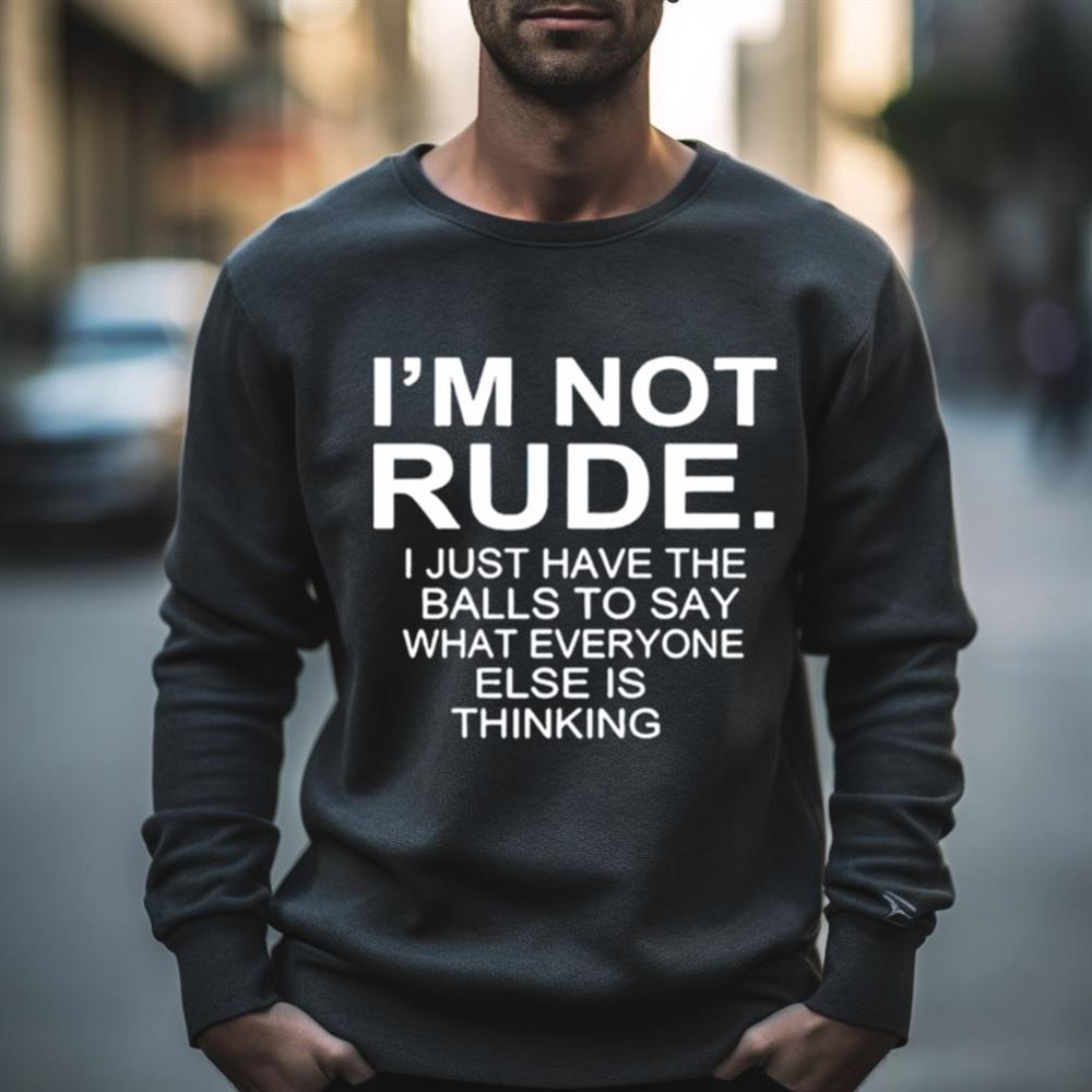 I’m not rude i just have the balls to say what everyone else is thinking 2023 Shirt