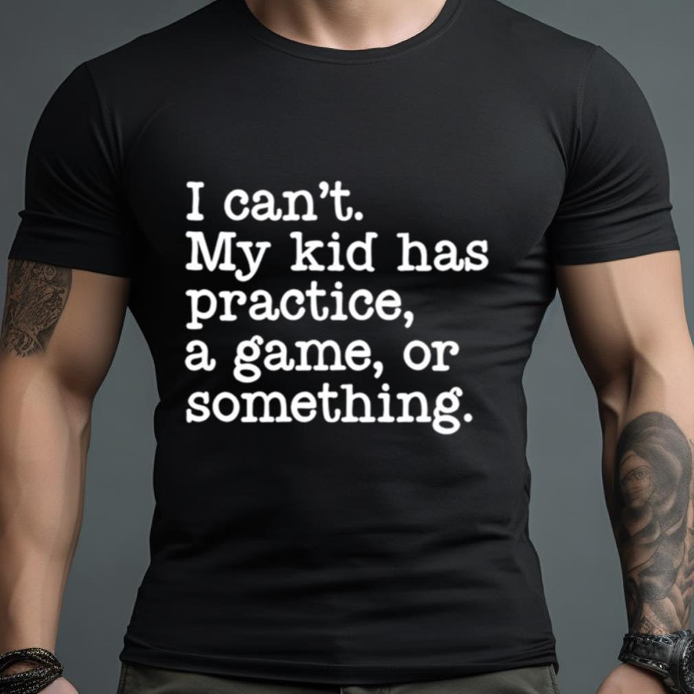 I Can’T My Kid Has Practice A Game Or Something T Shirt