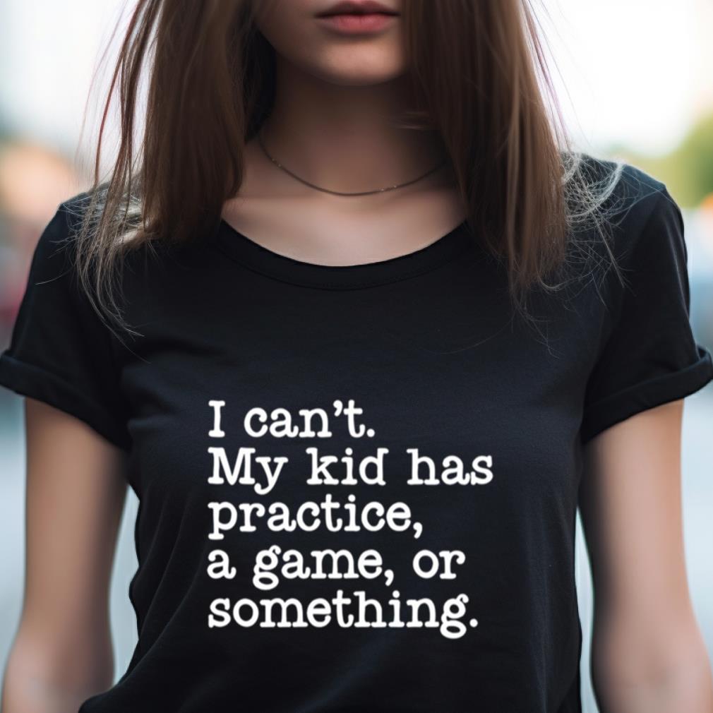 I Can'T My Kid Has Practice A Game Or Something T Shirt I Can'T My Kid Has Practice A Game Or Something T Shirt