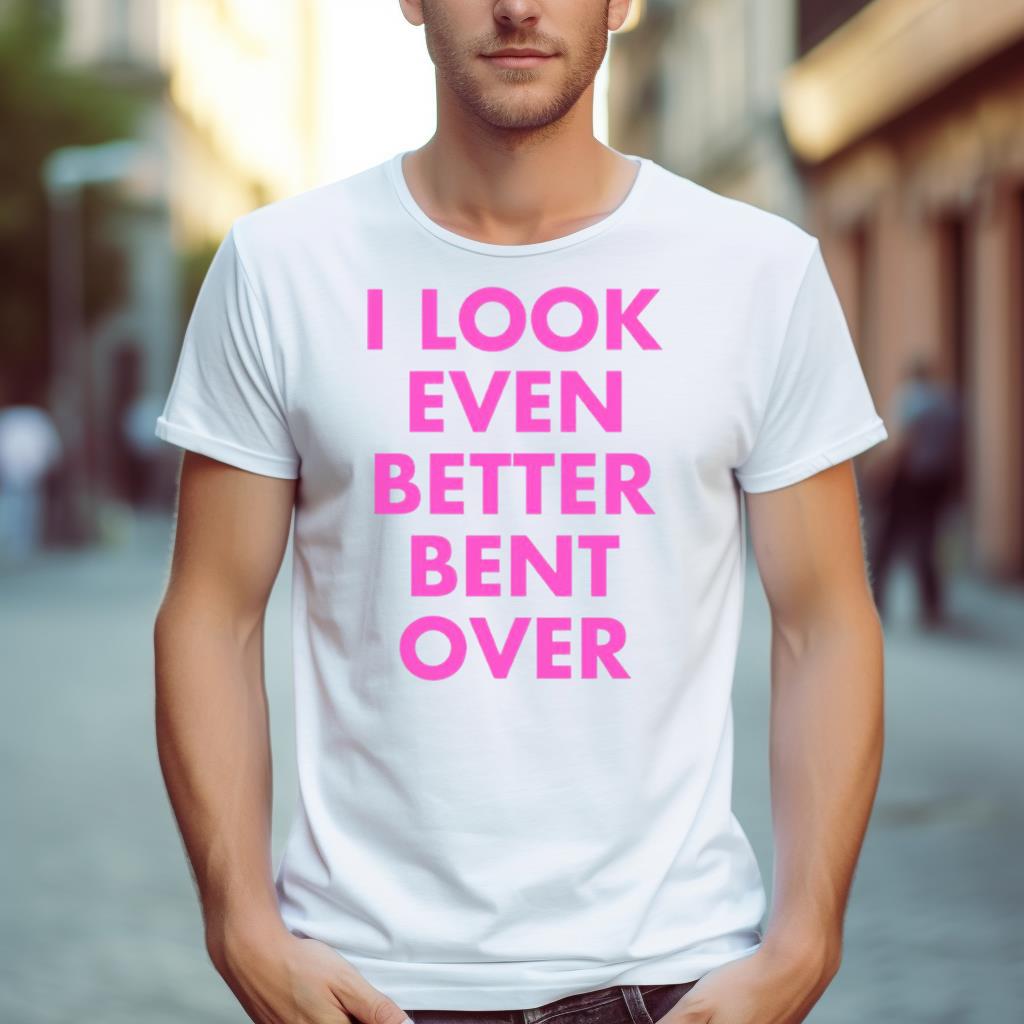 I Look Even Better Bent Over Shirt