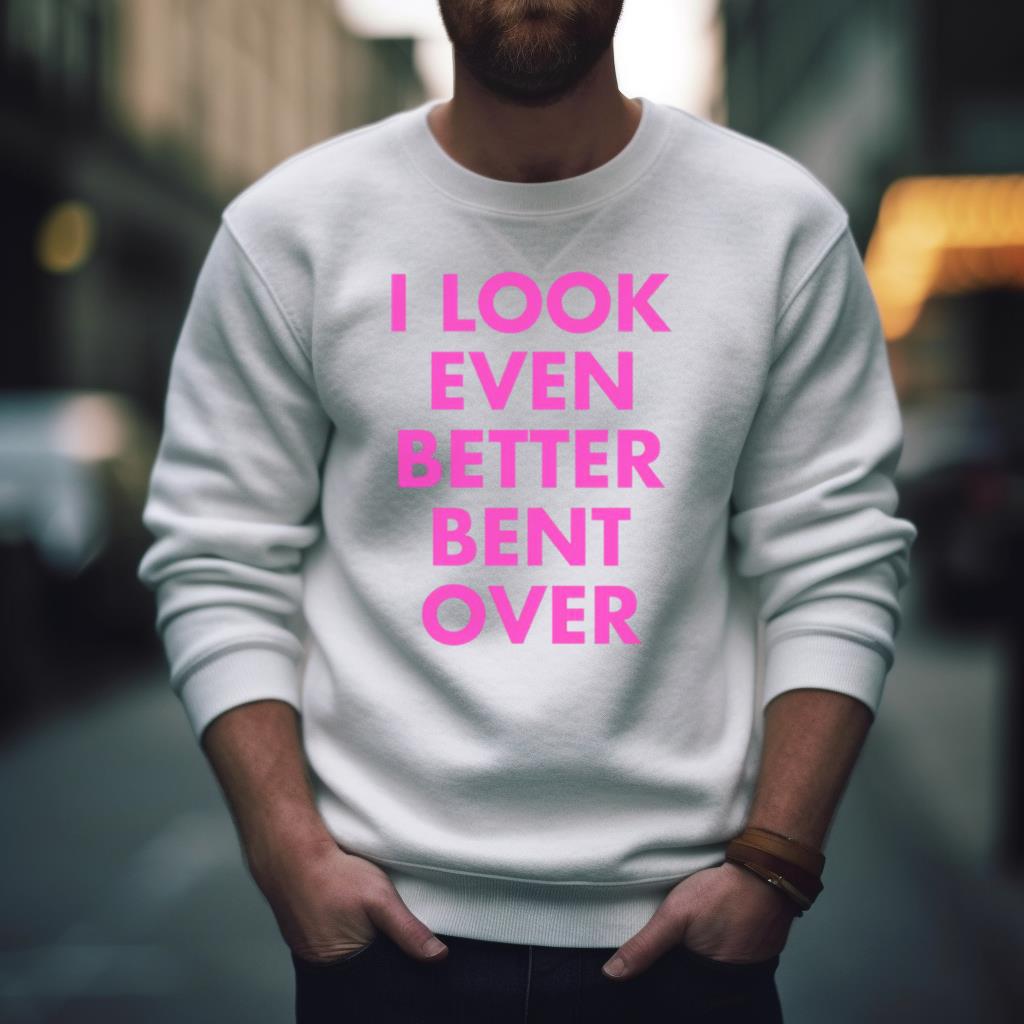 I Look Even Better Bent Over Shirt