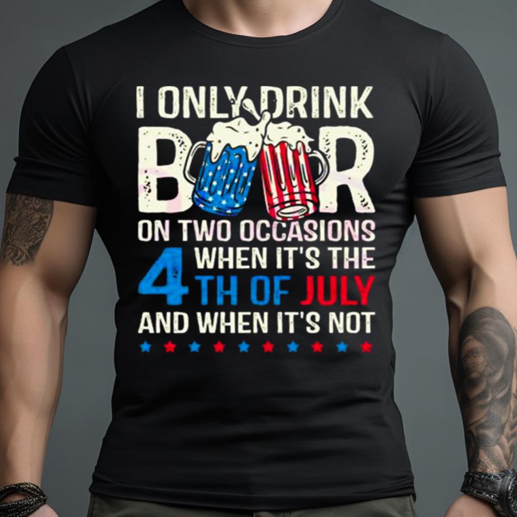 I Only Drink Beers On Two Occasions When It’S The 4Th Of July And When It’S Not 2023 Shirt